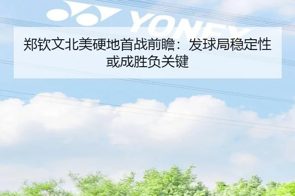 郑钦文北美硬地首战前瞻：发球局稳定性或成胜负关键