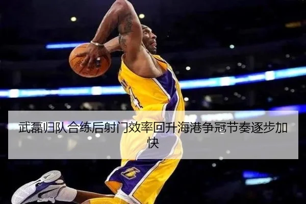 武磊归队合练后射门效率回升海港争冠节奏逐步加快